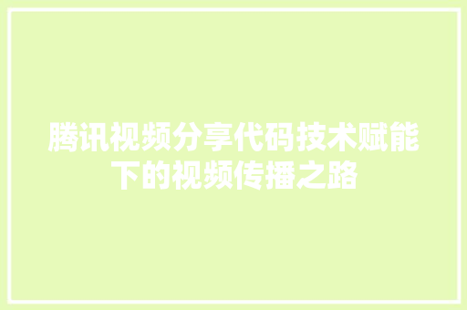 腾讯视频分享代码技术赋能下的视频传播之路
