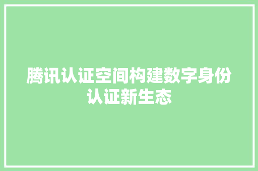 腾讯认证空间构建数字身份认证新生态