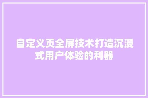 自定义页全屏技术打造沉浸式用户体验的利器