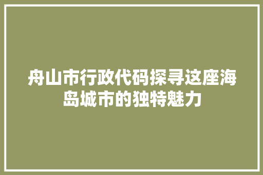 舟山市行政代码探寻这座海岛城市的独特魅力 植物种类