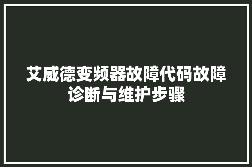 艾威德变频器故障代码故障诊断与维护步骤