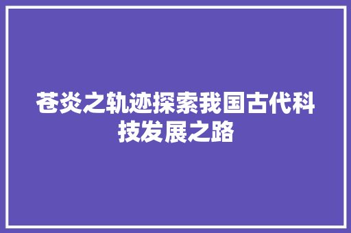 苍炎之轨迹探索我国古代科技发展之路