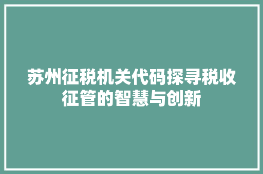 苏州征税机关代码探寻税收征管的智慧与创新