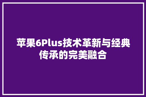 苹果6Plus技术革新与经典传承的完美融合