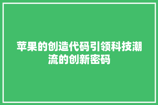 苹果的创造代码引领科技潮流的创新密码