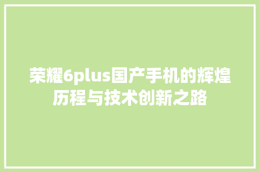 荣耀6plus国产手机的辉煌历程与技术创新之路