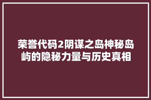 荣誉代码2阴谋之岛神秘岛屿的隐秘力量与历史真相