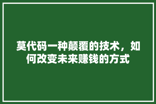 莫代码一种颠覆的技术，如何改变未来赚钱的方式
