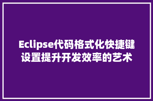 Eclipse代码格式化快捷键设置提升开发效率的艺术