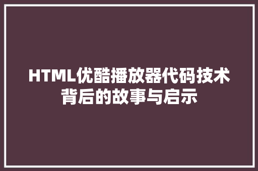 HTML优酷播放器代码技术背后的故事与启示