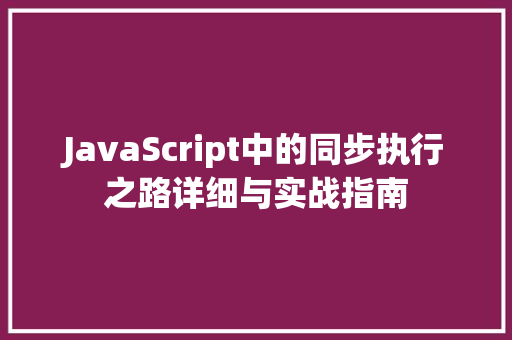 JavaScript中的同步执行之路详细与实战指南
