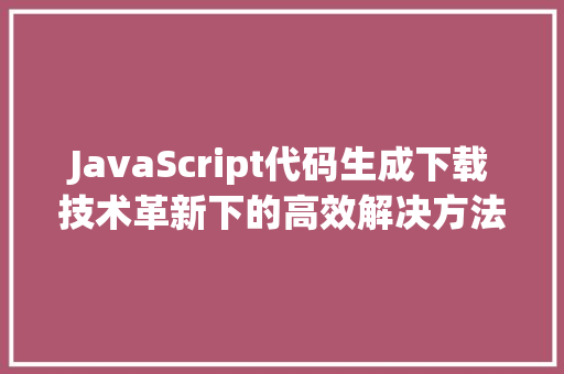 JavaScript代码生成下载技术革新下的高效解决方法