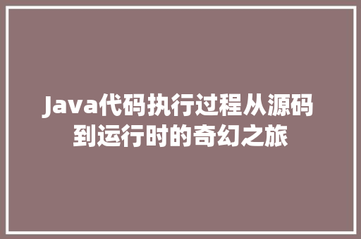 Java代码执行过程从源码到运行时的奇幻之旅 番茄种植技巧