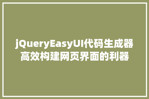 jQueryEasyUI代码生成器高效构建网页界面的利器 花朵知识