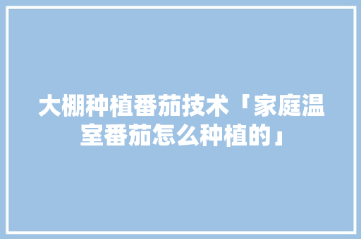 大棚种植番茄技术「家庭温室番茄怎么种植的」 大棚种植番茄技术「家庭温室番茄怎么种植的」 花朵知识