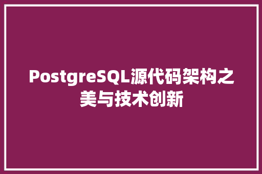 PostgreSQL源代码架构之美与技术创新