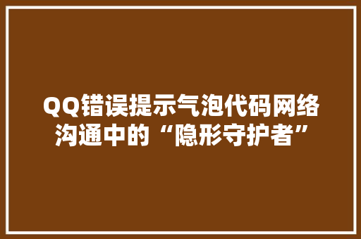 QQ错误提示气泡代码网络沟通中的“隐形守护者”