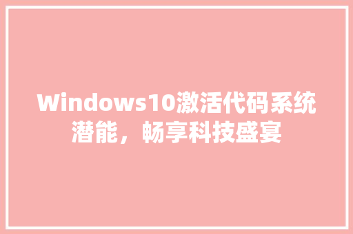 Windows10激活代码系统潜能，畅享科技盛宴