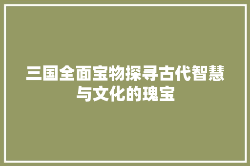 三国全面宝物探寻古代智慧与文化的瑰宝 种植技巧