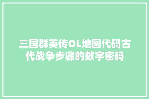 三国群英传OL地图代码古代战争步骤的数字密码 种植技巧 三国群英传OL地图代码古代战争步骤的数字密码 种植技巧