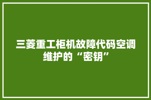 三菱重工柜机故障代码空调维护的“密钥”