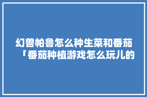 幻兽帕鲁怎么种生菜和番茄「番茄种植游戏怎么玩儿的」 幻兽帕鲁怎么种生菜和番茄「番茄种植游戏怎么玩儿的」 番茄病虫害防治
