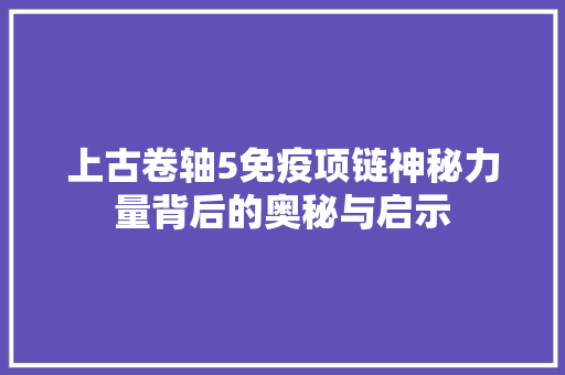 上古卷轴5免疫项链神秘力量背后的奥秘与启示