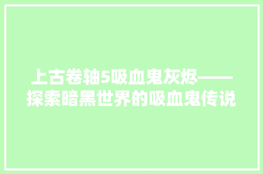 上古卷轴5吸血鬼灰烬——探索暗黑世界的吸血鬼传说 花朵知识 上古卷轴5吸血鬼灰烬——探索暗黑世界的吸血鬼传说 花朵知识