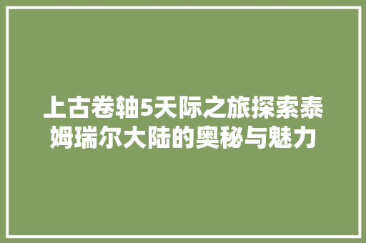 上古卷轴5天际之旅探索泰姆瑞尔大陆的奥秘与魅力