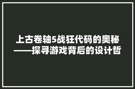 上古卷轴5战狂代码的奥秘——探寻游戏背后的设计哲学