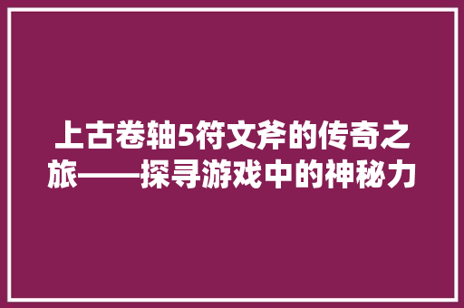 上古卷轴5符文斧的传奇之旅——探寻游戏中的神秘力量 番茄种植技巧