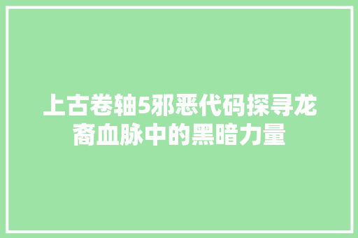 上古卷轴5邪恶代码探寻龙裔血脉中的黑暗力量