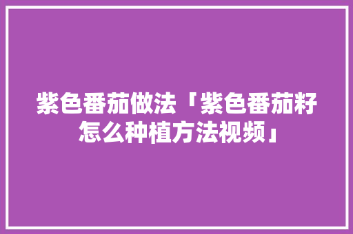 紫色番茄做法「紫色番茄籽怎么种植方法视频」 紫色番茄做法「紫色番茄籽怎么种植方法视频」 土壤施肥
