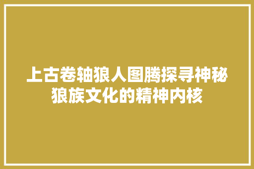 上古卷轴狼人图腾探寻神秘狼族文化的精神内核
