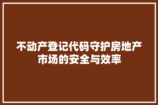 不动产登记代码守护房地产市场的安全与效率 植物种类