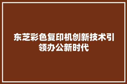 东芝彩色复印机创新技术引领办公新时代