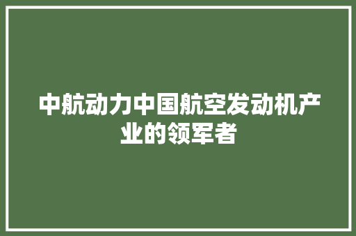 中航动力中国航空发动机产业的领军者 种植技巧