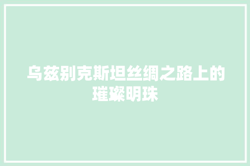 乌兹别克斯坦丝绸之路上的璀璨明珠 植物种类