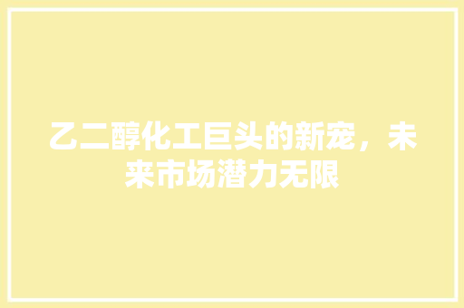 乙二醇化工巨头的新宠，未来市场潜力无限 农业常识