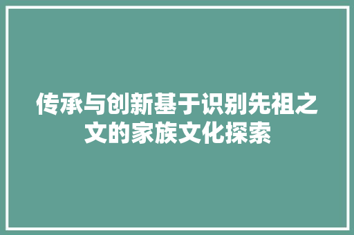 传承与创新基于识别先祖之文的家族文化探索