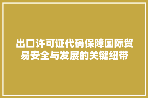 出口许可证代码保障国际贸易安全与发展的关键纽带