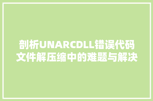 剖析UNARCDLL错误代码文件解压缩中的难题与解决方法