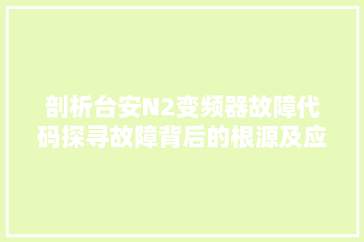 剖析台安N2变频器故障代码探寻故障背后的根源及应对步骤