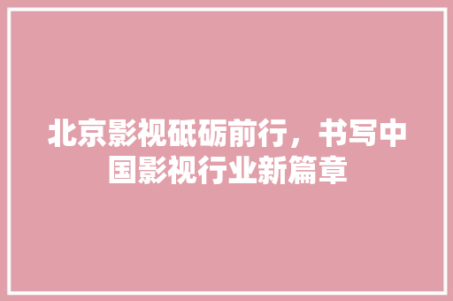 北京影视砥砺前行，书写中国影视行业新篇章