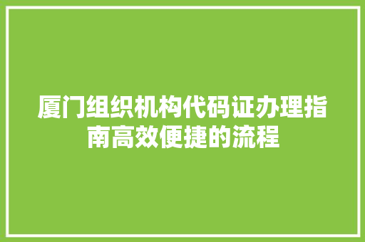 厦门组织机构代码证办理指南高效便捷的流程 农业常识