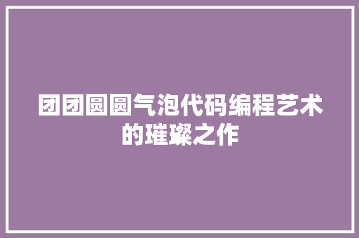 团团圆圆气泡代码编程艺术的璀璨之作