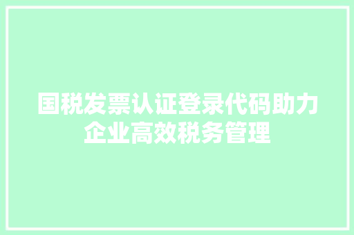 国税发票认证登录代码助力企业高效税务管理