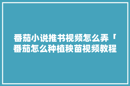 番茄小说推书视频怎么弄「番茄怎么种植秧苗视频教程」 番茄小说推书视频怎么弄「番茄怎么种植秧苗视频教程」 番茄种植技巧