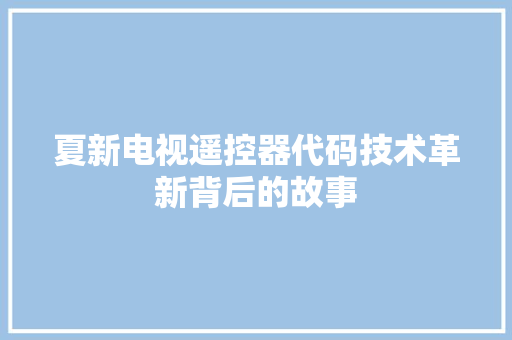 夏新电视遥控器代码技术革新背后的故事