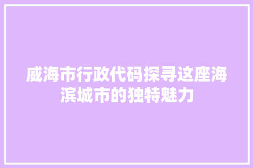 威海市行政代码探寻这座海滨城市的独特魅力 番茄病虫害防治